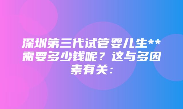 深圳第三代试管婴儿生**需要多少钱呢？这与多因素有关：