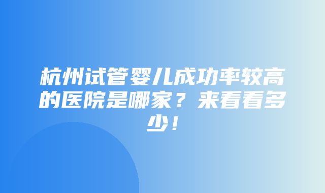 杭州试管婴儿成功率较高的医院是哪家？来看看多少！