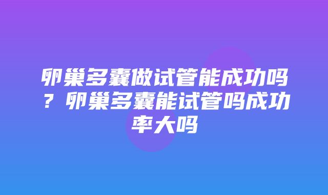 卵巢多囊做试管能成功吗？卵巢多囊能试管吗成功率大吗