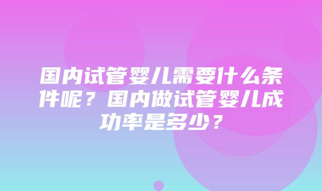 国内试管婴儿需要什么条件呢？国内做试管婴儿成功率是多少？