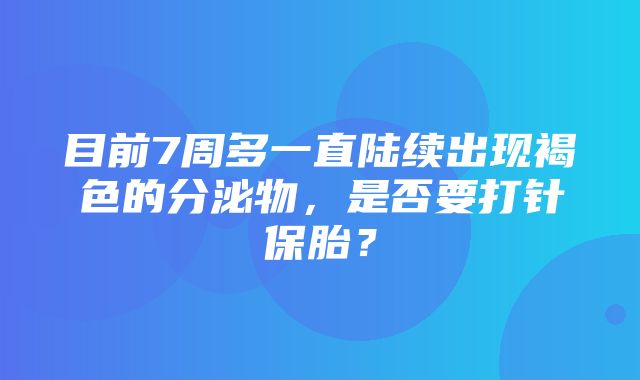 目前7周多一直陆续出现褐色的分泌物，是否要打针保胎？