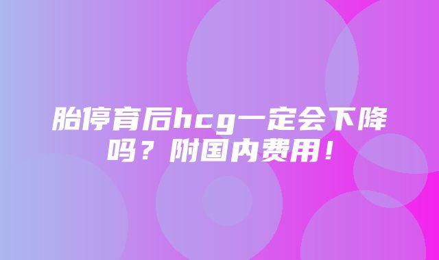 胎停育后hcg一定会下降吗？附国内费用！