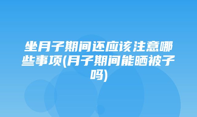 坐月子期间还应该注意哪些事项(月子期间能晒被子吗)