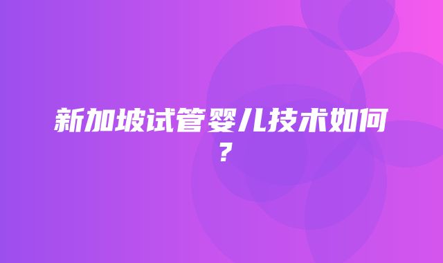 新加坡试管婴儿技术如何？