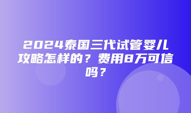 2024泰国三代试管婴儿攻略怎样的？费用8万可信吗？