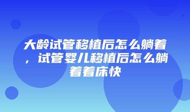 大龄试管移植后怎么躺着，试管婴儿移植后怎么躺着着床快