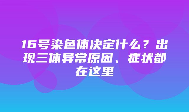 16号染色体决定什么？出现三体异常原因、症状都在这里