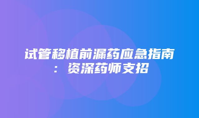 试管移植前漏药应急指南：资深药师支招