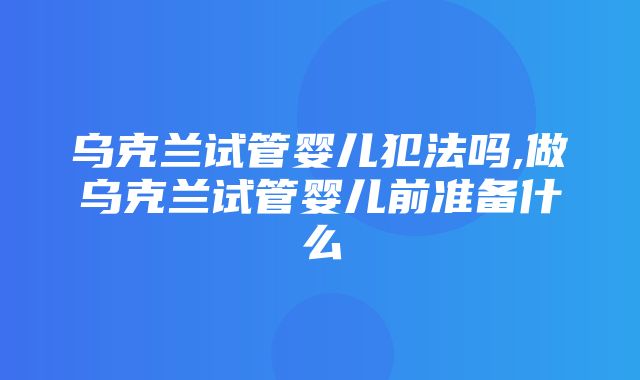 乌克兰试管婴儿犯法吗,做乌克兰试管婴儿前准备什么