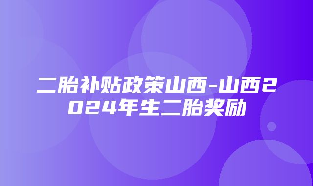 二胎补贴政策山西-山西2024年生二胎奖励