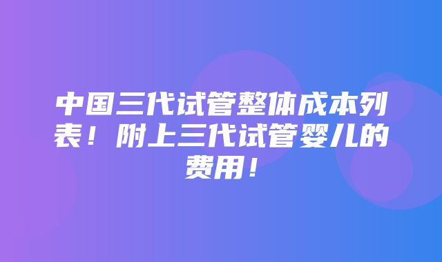 中国三代试管整体成本列表！附上三代试管婴儿的费用！