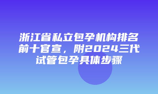 浙江省私立包孕机构排名前十官宣，附2024三代试管包孕具体步骤