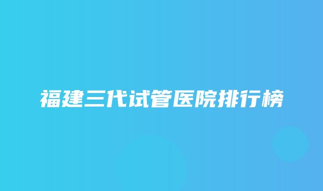 福建三代试管医院排行榜