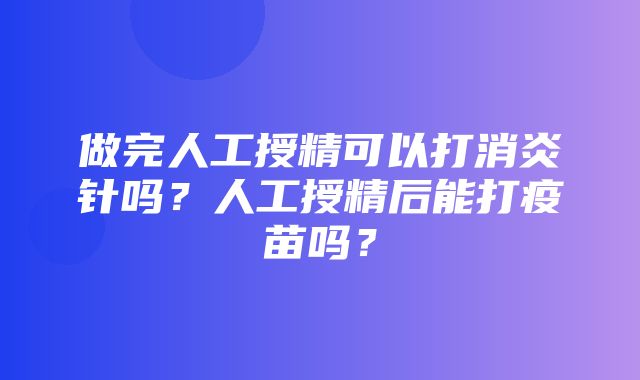 做完人工授精可以打消炎针吗？人工授精后能打疫苗吗？