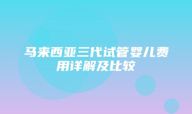 马来西亚三代试管婴儿费用详解及比较