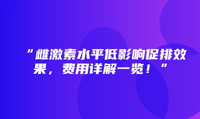 “雌激素水平低影响促排效果，费用详解一览！”