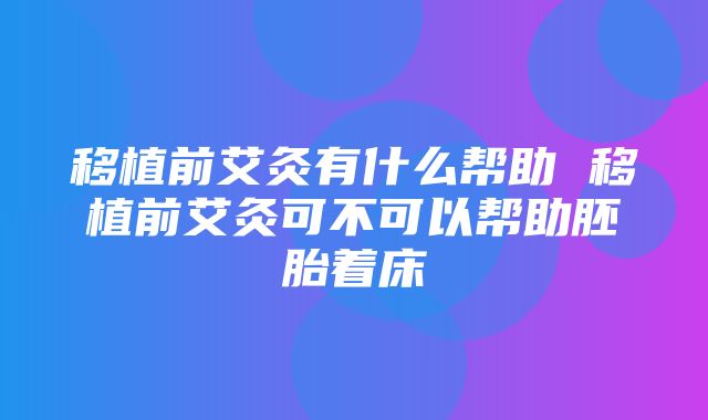 移植前艾灸有什么帮助 移植前艾灸可不可以帮助胚胎着床