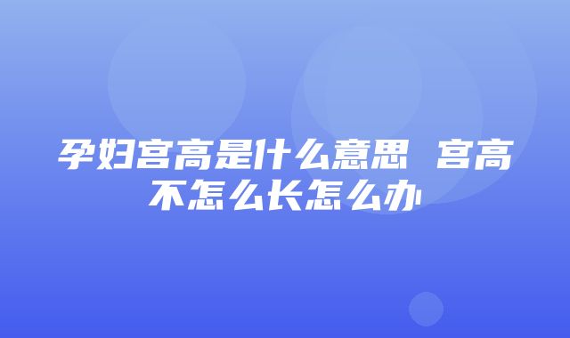 孕妇宫高是什么意思 宫高不怎么长怎么办