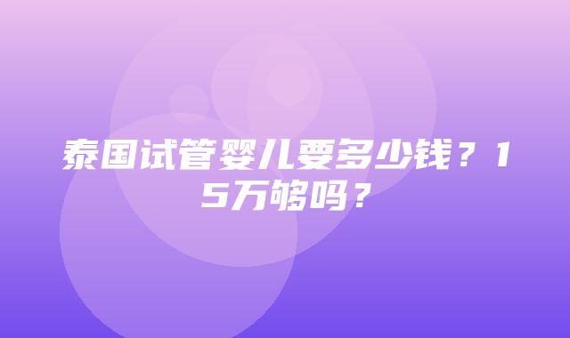 泰国试管婴儿要多少钱？15万够吗？