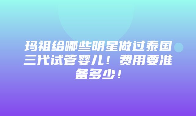 玛祖给哪些明星做过泰国三代试管婴儿！费用要准备多少！