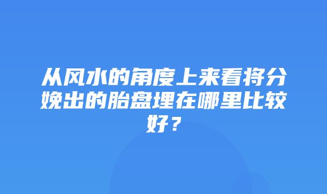 从风水的角度上来看将分娩出的胎盘埋在哪里比较好？