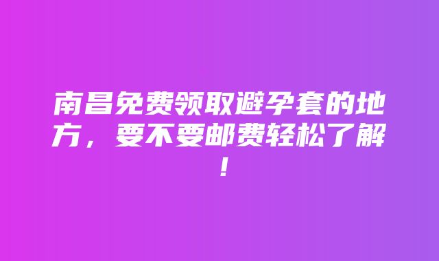 南昌免费领取避孕套的地方，要不要邮费轻松了解！