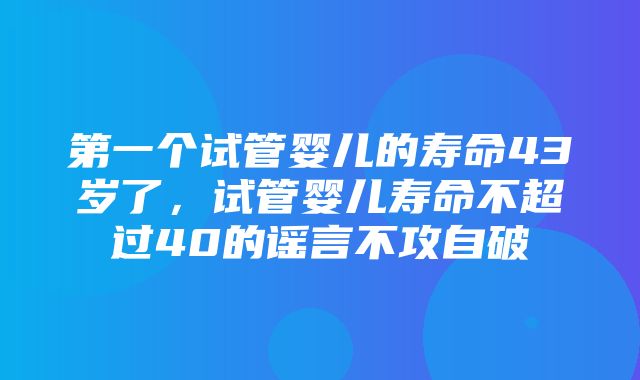 第一个试管婴儿的寿命43岁了，试管婴儿寿命不超过40的谣言不攻自破