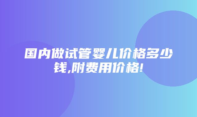 国内做试管婴儿价格多少钱,附费用价格!