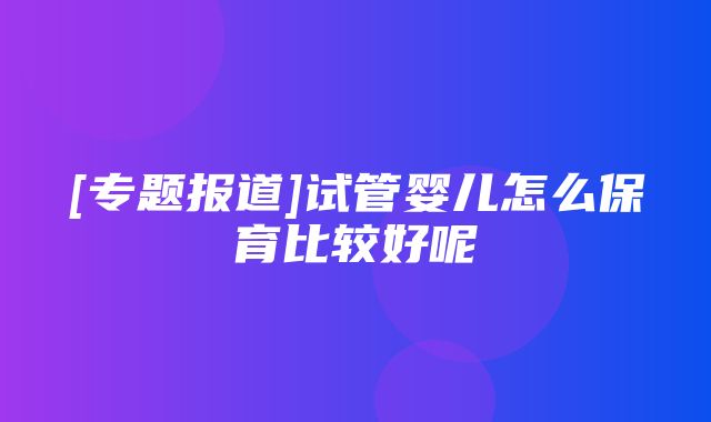 [专题报道]试管婴儿怎么保育比较好呢