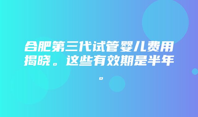 合肥第三代试管婴儿费用揭晓。这些有效期是半年。