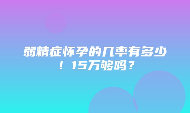 弱精症怀孕的几率有多少！15万够吗？