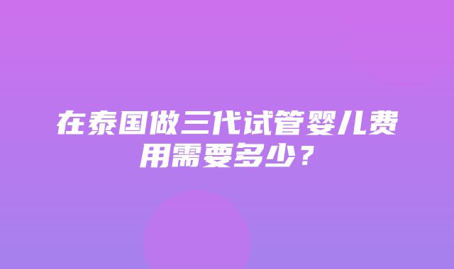 在泰国做三代试管婴儿费用需要多少？