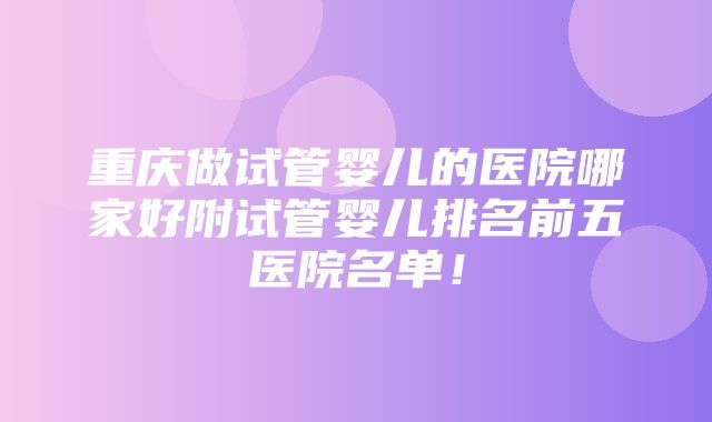 重庆做试管婴儿的医院哪家好附试管婴儿排名前五医院名单！