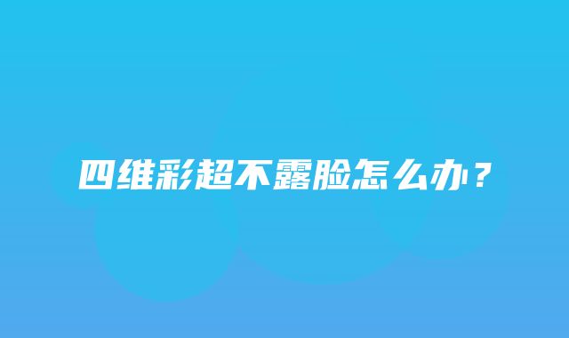 四维彩超不露脸怎么办？