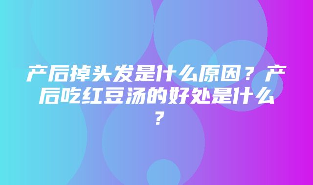 产后掉头发是什么原因？产后吃红豆汤的好处是什么？