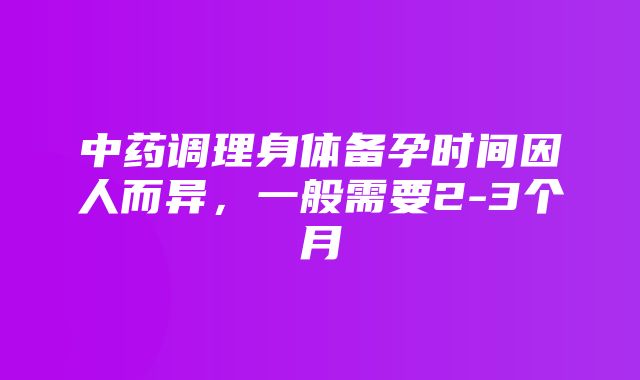 中药调理身体备孕时间因人而异，一般需要2-3个月