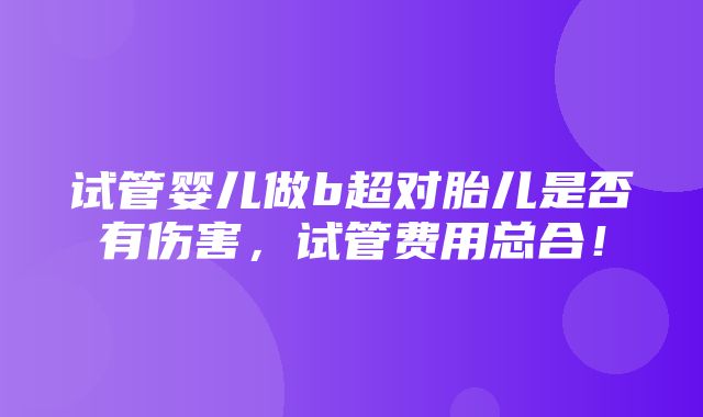 试管婴儿做b超对胎儿是否有伤害，试管费用总合！