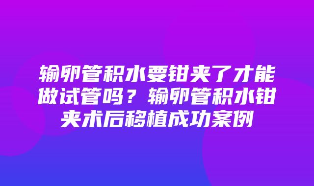 输卵管积水要钳夹了才能做试管吗？输卵管积水钳夹术后移植成功案例