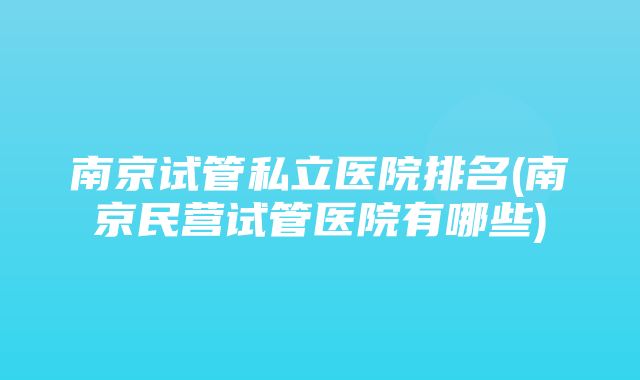 南京试管私立医院排名(南京民营试管医院有哪些)