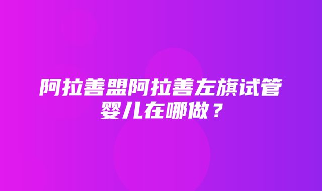 阿拉善盟阿拉善左旗试管婴儿在哪做？