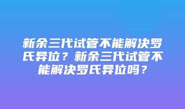 新余三代试管不能解决罗氏异位？新余三代试管不能解决罗氏异位吗？