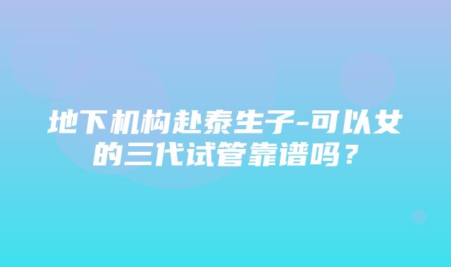 地下机构赴泰生子-可以女的三代试管靠谱吗？