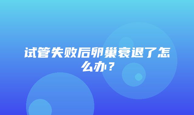 试管失败后卵巢衰退了怎么办？