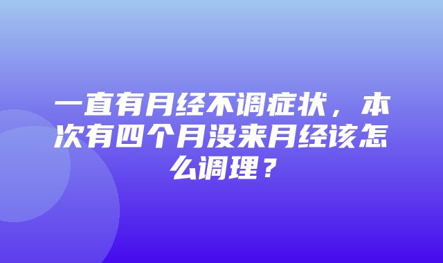 一直有月经不调症状，本次有四个月没来月经该怎么调理？