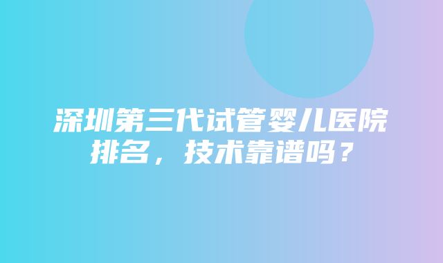 深圳第三代试管婴儿医院排名，技术靠谱吗？