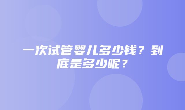 一次试管婴儿多少钱？到底是多少呢？