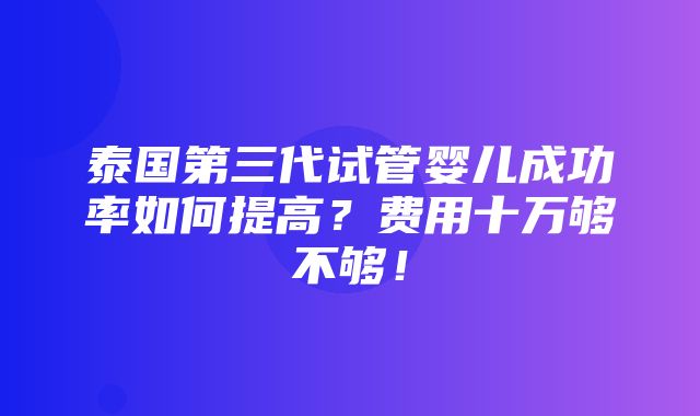 泰国第三代试管婴儿成功率如何提高？费用十万够不够！