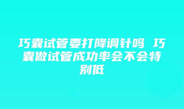 巧囊试管要打降调针吗 巧囊做试管成功率会不会特别低