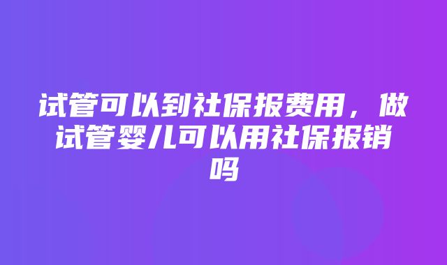 试管可以到社保报费用，做试管婴儿可以用社保报销吗