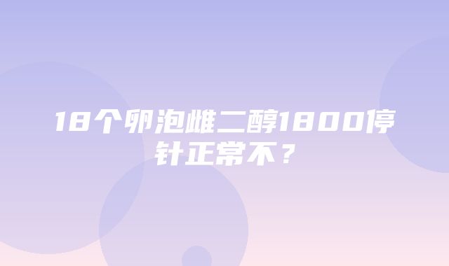 18个卵泡雌二醇1800停针正常不？